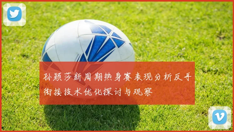 孙颖莎新周期热身赛表现分析反手衔接技术优化探讨与观察