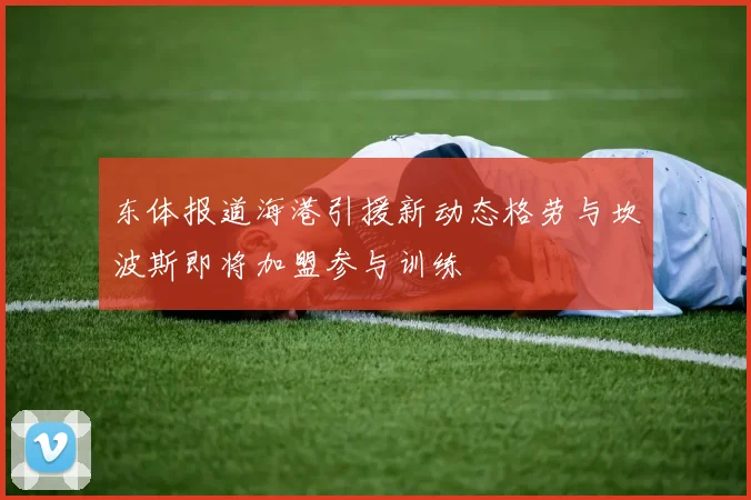 东体报道海港引援新动态格劳与坎波斯即将加盟参与训练