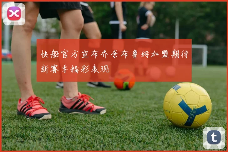 快船官方宣布乔奈布鲁姆加盟期待新赛季精彩表现