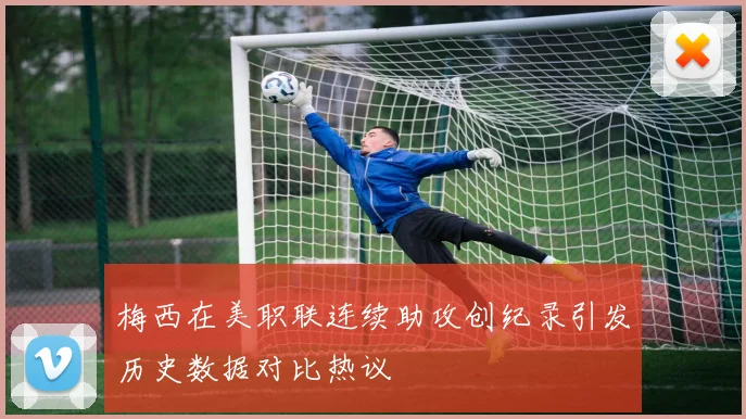 梅西在美职联连续助攻创纪录引发历史数据对比热议
