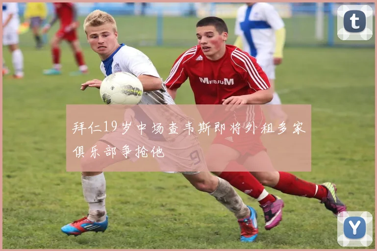 拜仁19岁中场查韦斯即将外租多家俱乐部争抢他