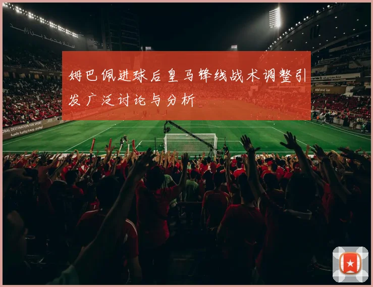 姆巴佩进球后皇马锋线战术调整引发广泛讨论与分析