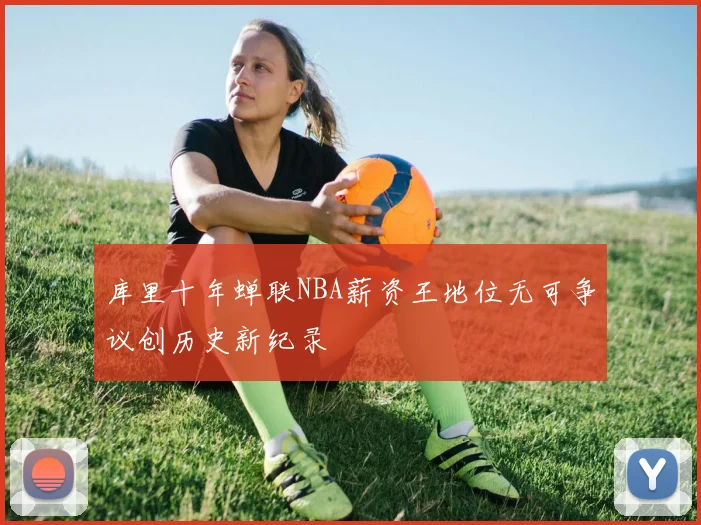 库里十年蝉联NBA薪资王地位无可争议创历史新纪录