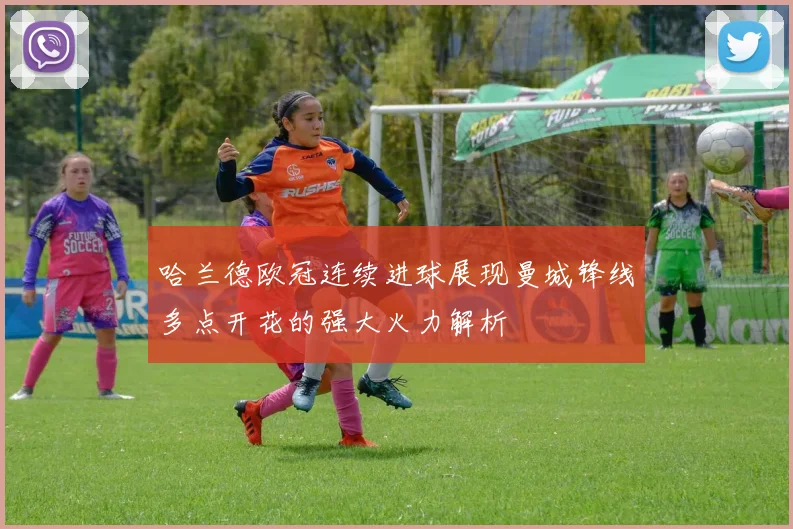 哈兰德欧冠连续进球展现曼城锋线多点开花的强大火力解析