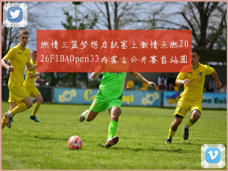 燃情三篮梦想启航塞上激情点燃2026FIBAOpen33内蒙古公开赛首站圆满落幕