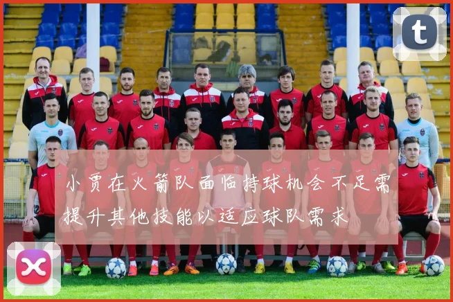 小贾在火箭队面临持球机会不足需提升其他技能以适应球队需求